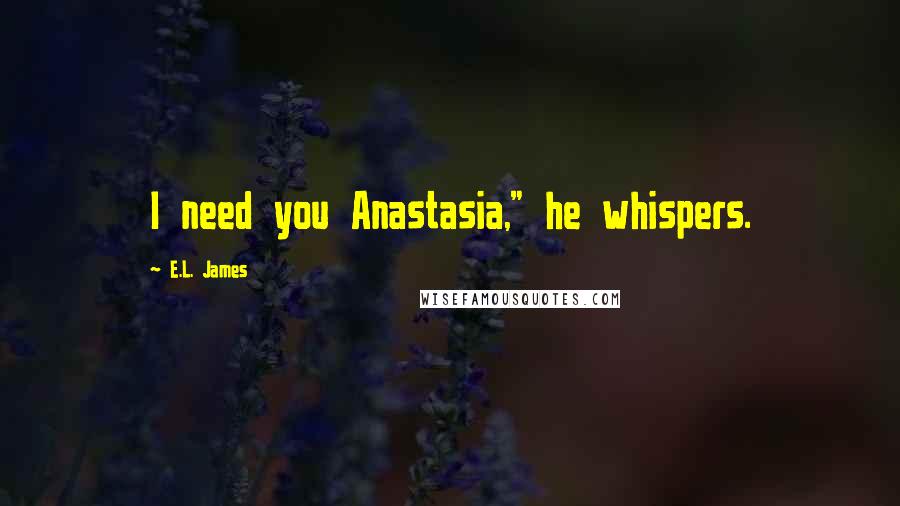 E.L. James Quotes: I need you Anastasia," he whispers.