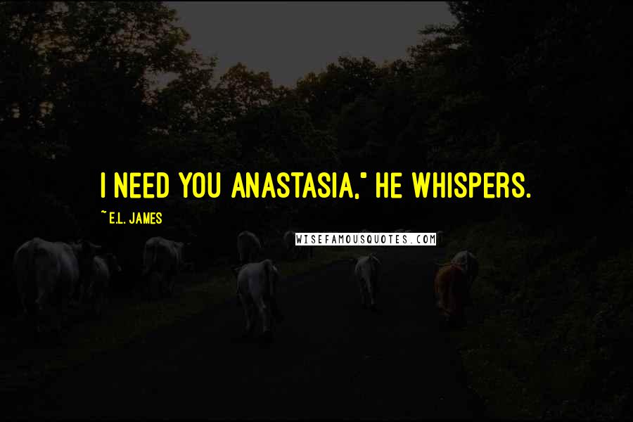 E.L. James Quotes: I need you Anastasia," he whispers.