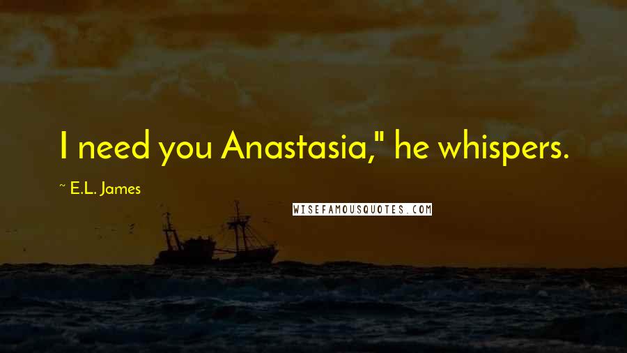 E.L. James Quotes: I need you Anastasia," he whispers.