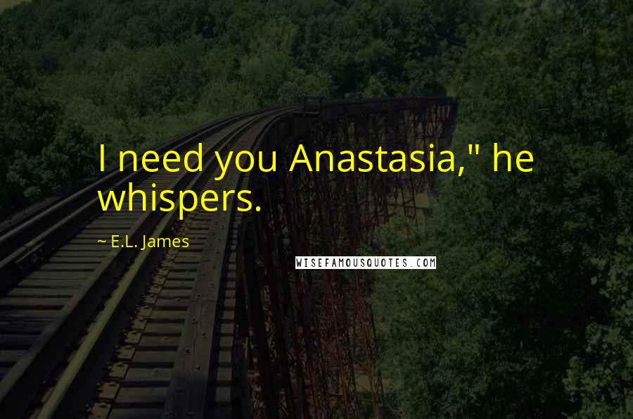 E.L. James Quotes: I need you Anastasia," he whispers.