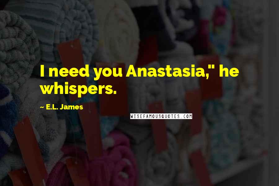 E.L. James Quotes: I need you Anastasia," he whispers.