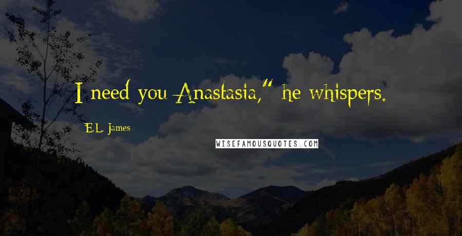 E.L. James Quotes: I need you Anastasia," he whispers.