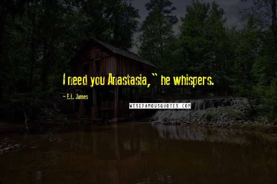 E.L. James Quotes: I need you Anastasia," he whispers.