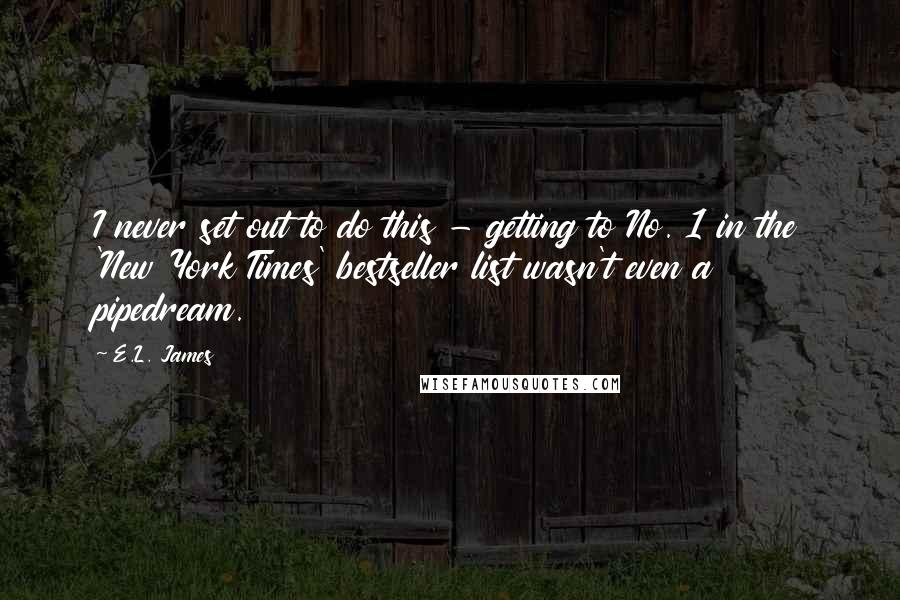 E.L. James Quotes: I never set out to do this - getting to No. 1 in the 'New York Times' bestseller list wasn't even a pipedream.