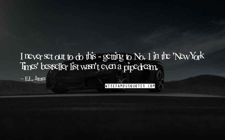 E.L. James Quotes: I never set out to do this - getting to No. 1 in the 'New York Times' bestseller list wasn't even a pipedream.