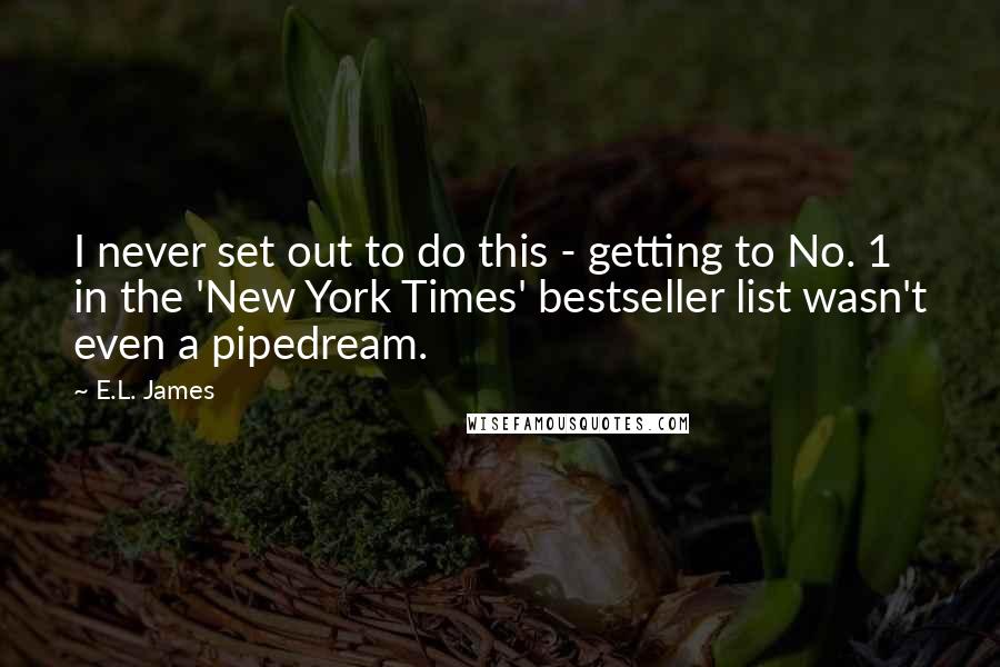 E.L. James Quotes: I never set out to do this - getting to No. 1 in the 'New York Times' bestseller list wasn't even a pipedream.