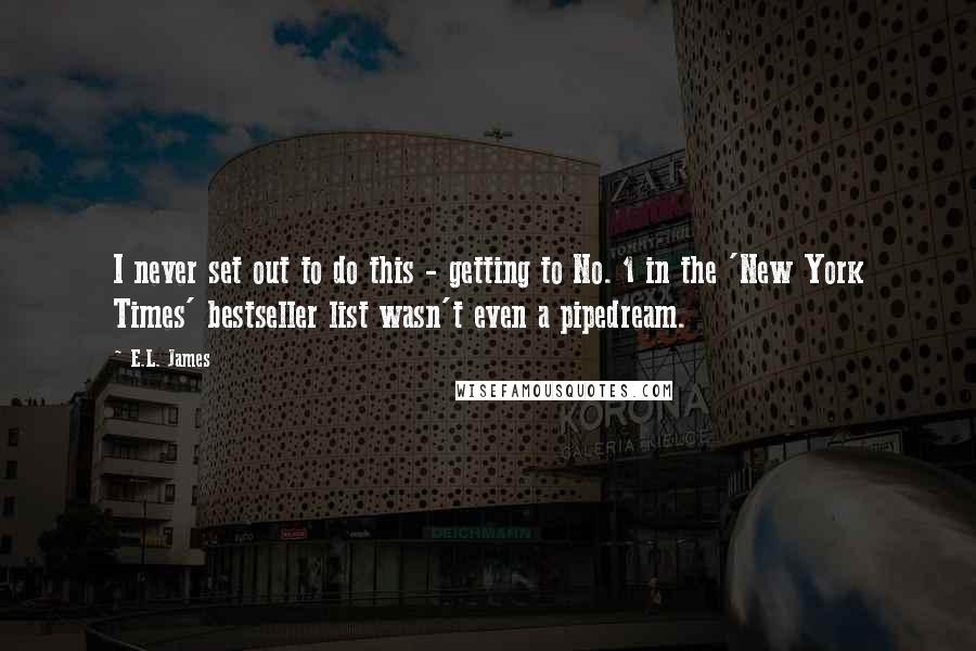 E.L. James Quotes: I never set out to do this - getting to No. 1 in the 'New York Times' bestseller list wasn't even a pipedream.