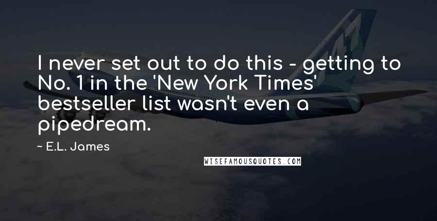 E.L. James Quotes: I never set out to do this - getting to No. 1 in the 'New York Times' bestseller list wasn't even a pipedream.