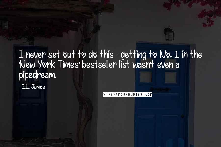 E.L. James Quotes: I never set out to do this - getting to No. 1 in the 'New York Times' bestseller list wasn't even a pipedream.