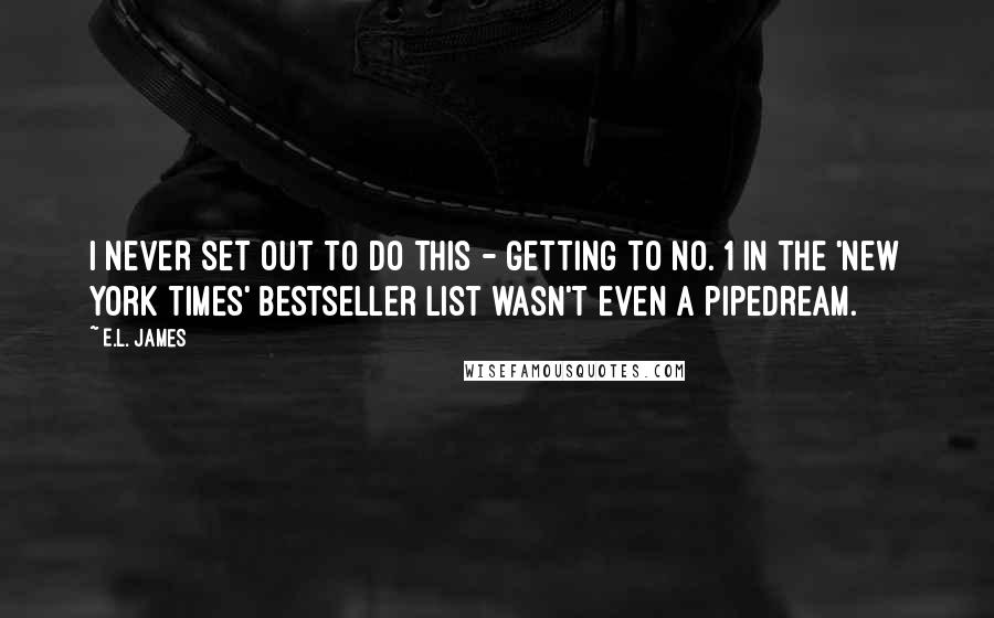 E.L. James Quotes: I never set out to do this - getting to No. 1 in the 'New York Times' bestseller list wasn't even a pipedream.