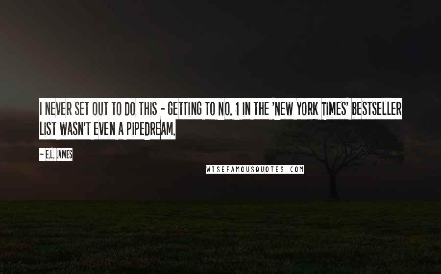 E.L. James Quotes: I never set out to do this - getting to No. 1 in the 'New York Times' bestseller list wasn't even a pipedream.