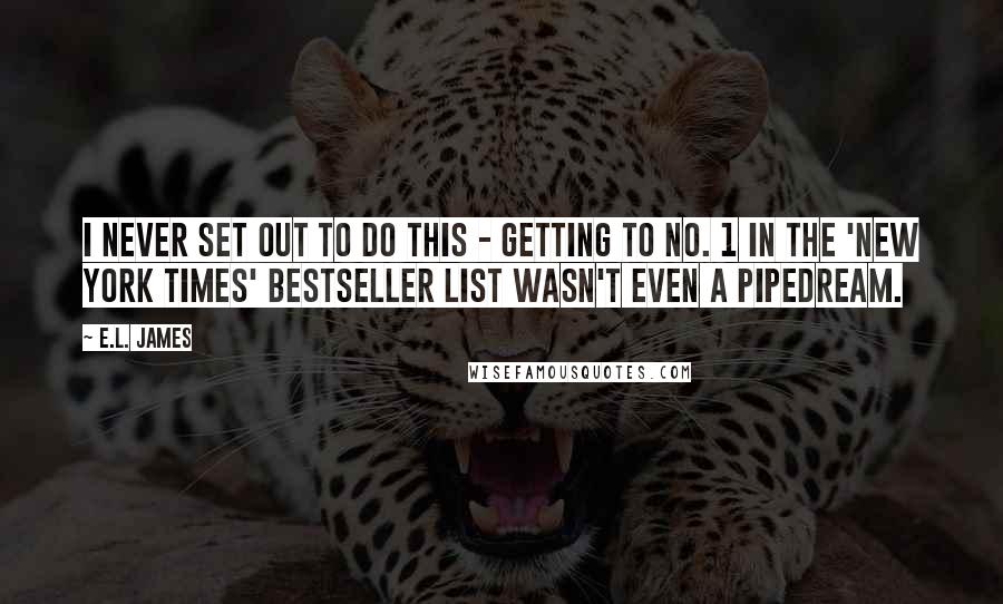 E.L. James Quotes: I never set out to do this - getting to No. 1 in the 'New York Times' bestseller list wasn't even a pipedream.