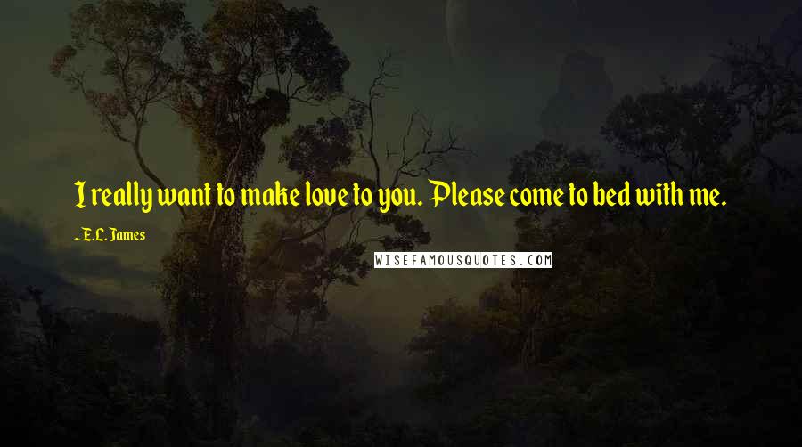 E.L. James Quotes: I really want to make love to you. Please come to bed with me.