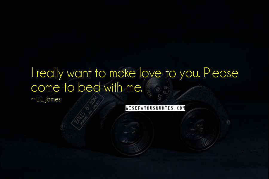 E.L. James Quotes: I really want to make love to you. Please come to bed with me.