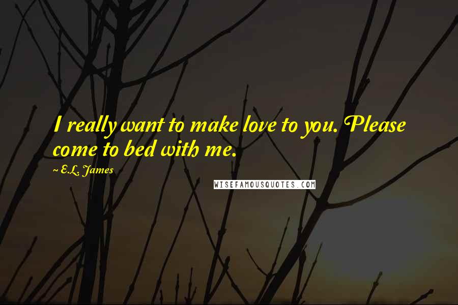 E.L. James Quotes: I really want to make love to you. Please come to bed with me.