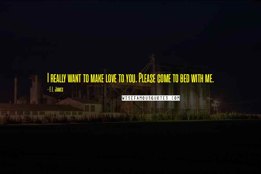 E.L. James Quotes: I really want to make love to you. Please come to bed with me.