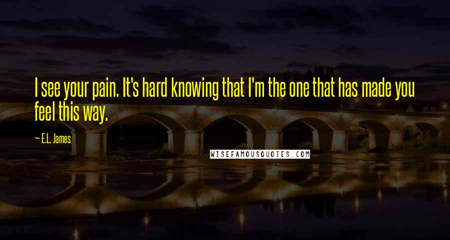 E.L. James Quotes: I see your pain. It's hard knowing that I'm the one that has made you feel this way.