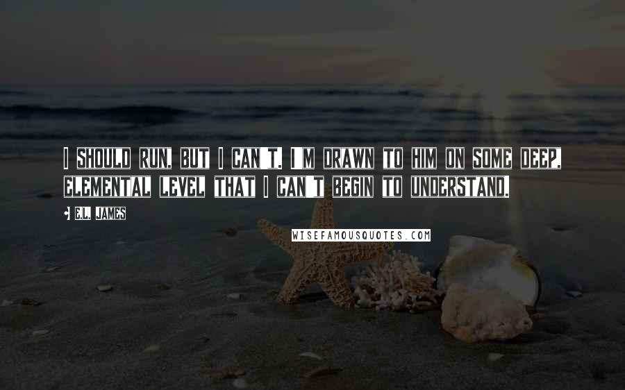 E.L. James Quotes: I should run, but I can't. I'm drawn to him on some deep, elemental level that I can't begin to understand.