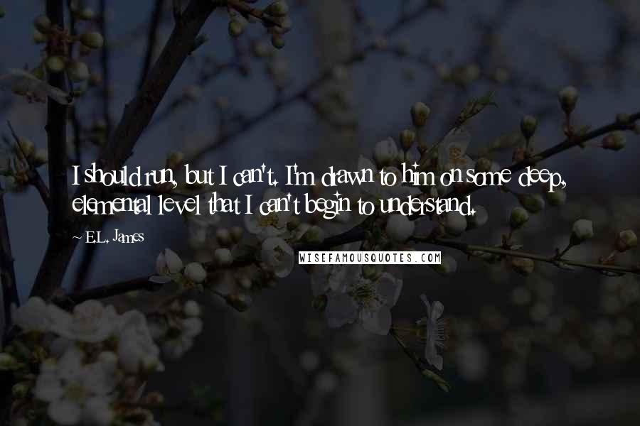 E.L. James Quotes: I should run, but I can't. I'm drawn to him on some deep, elemental level that I can't begin to understand.