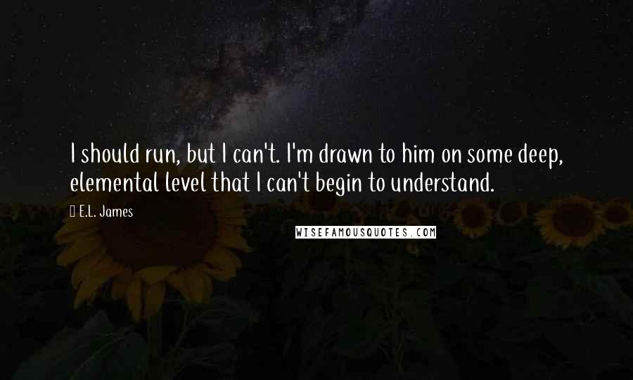 E.L. James Quotes: I should run, but I can't. I'm drawn to him on some deep, elemental level that I can't begin to understand.