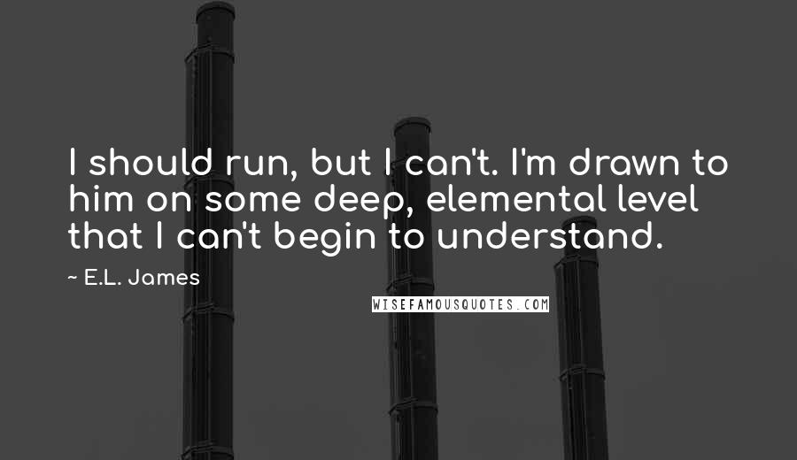 E.L. James Quotes: I should run, but I can't. I'm drawn to him on some deep, elemental level that I can't begin to understand.