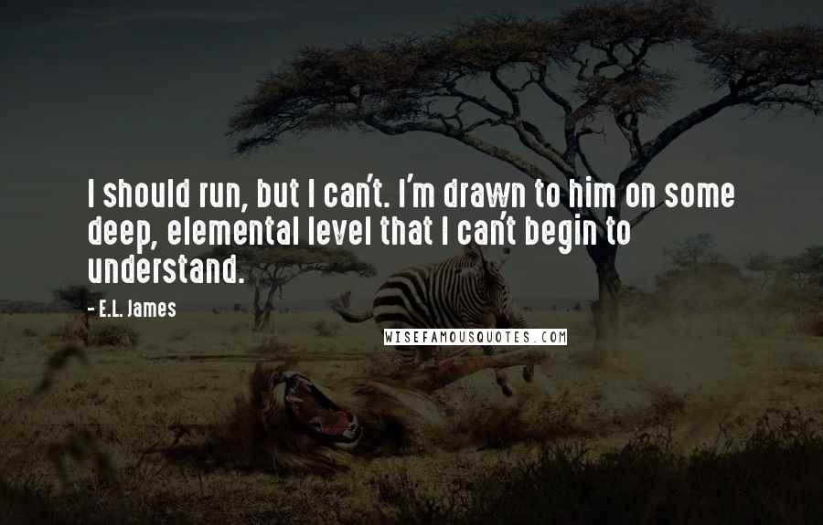 E.L. James Quotes: I should run, but I can't. I'm drawn to him on some deep, elemental level that I can't begin to understand.