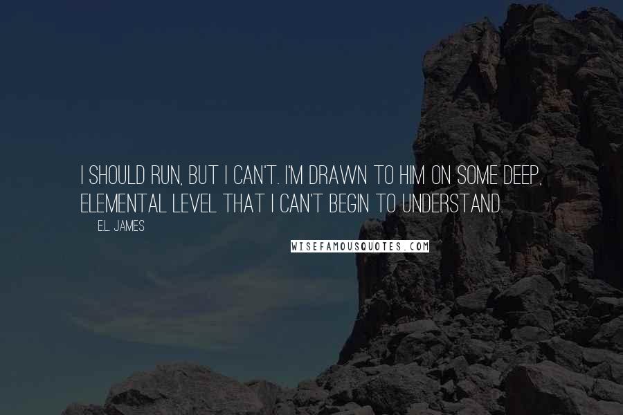 E.L. James Quotes: I should run, but I can't. I'm drawn to him on some deep, elemental level that I can't begin to understand.