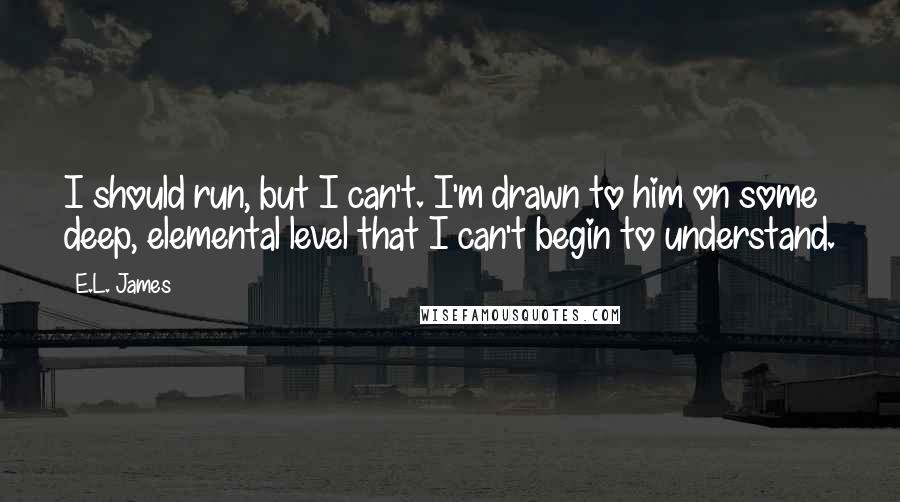 E.L. James Quotes: I should run, but I can't. I'm drawn to him on some deep, elemental level that I can't begin to understand.