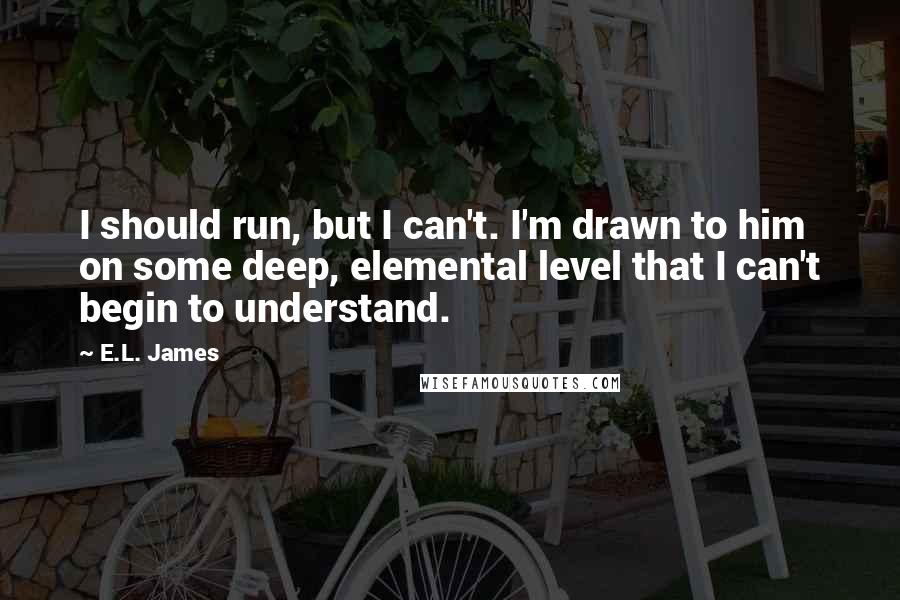 E.L. James Quotes: I should run, but I can't. I'm drawn to him on some deep, elemental level that I can't begin to understand.