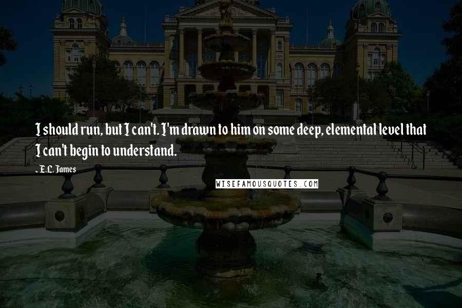 E.L. James Quotes: I should run, but I can't. I'm drawn to him on some deep, elemental level that I can't begin to understand.