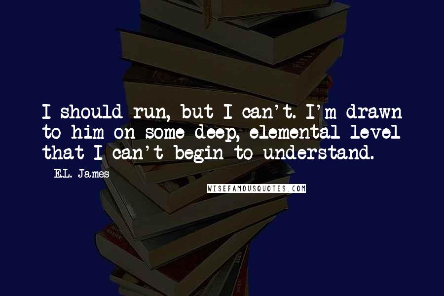E.L. James Quotes: I should run, but I can't. I'm drawn to him on some deep, elemental level that I can't begin to understand.