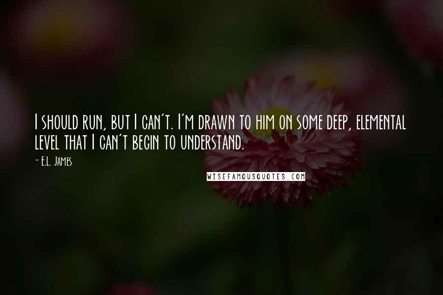 E.L. James Quotes: I should run, but I can't. I'm drawn to him on some deep, elemental level that I can't begin to understand.