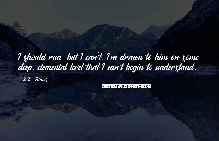 E.L. James Quotes: I should run, but I can't. I'm drawn to him on some deep, elemental level that I can't begin to understand.