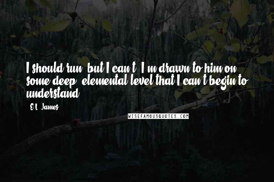 E.L. James Quotes: I should run, but I can't. I'm drawn to him on some deep, elemental level that I can't begin to understand.