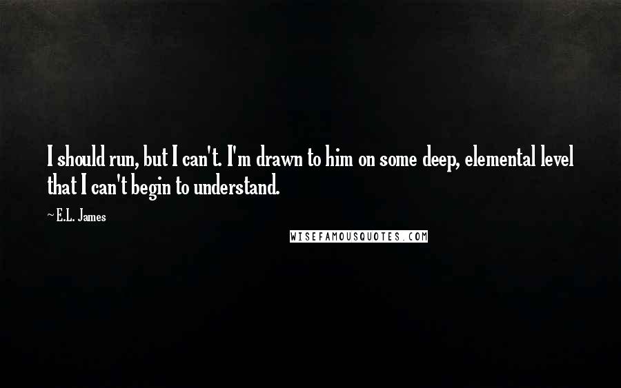 E.L. James Quotes: I should run, but I can't. I'm drawn to him on some deep, elemental level that I can't begin to understand.