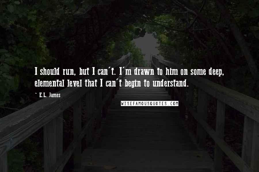 E.L. James Quotes: I should run, but I can't. I'm drawn to him on some deep, elemental level that I can't begin to understand.