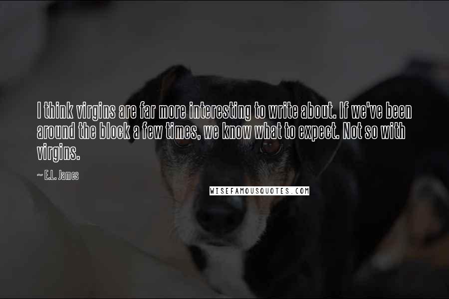 E.L. James Quotes: I think virgins are far more interesting to write about. If we've been around the block a few times, we know what to expect. Not so with virgins.