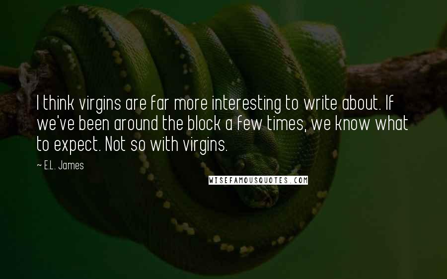 E.L. James Quotes: I think virgins are far more interesting to write about. If we've been around the block a few times, we know what to expect. Not so with virgins.