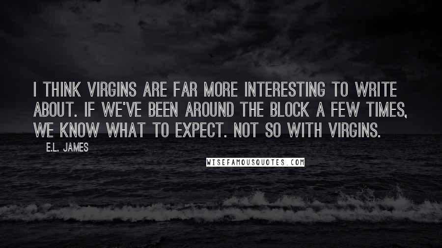 E.L. James Quotes: I think virgins are far more interesting to write about. If we've been around the block a few times, we know what to expect. Not so with virgins.