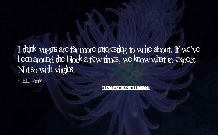 E.L. James Quotes: I think virgins are far more interesting to write about. If we've been around the block a few times, we know what to expect. Not so with virgins.