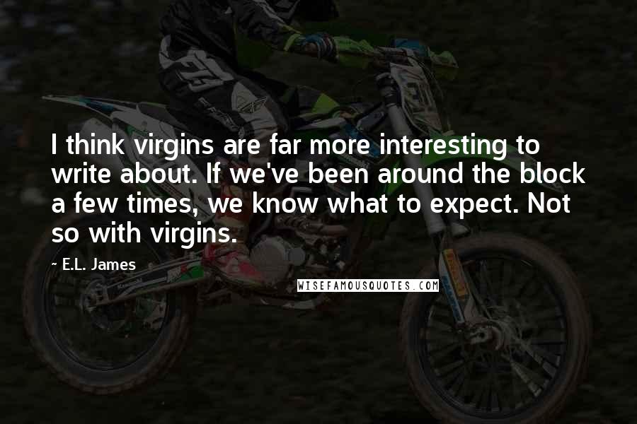 E.L. James Quotes: I think virgins are far more interesting to write about. If we've been around the block a few times, we know what to expect. Not so with virgins.