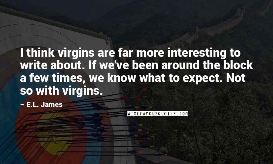 E.L. James Quotes: I think virgins are far more interesting to write about. If we've been around the block a few times, we know what to expect. Not so with virgins.