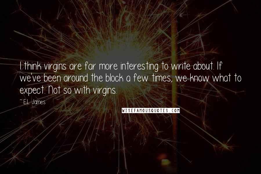 E.L. James Quotes: I think virgins are far more interesting to write about. If we've been around the block a few times, we know what to expect. Not so with virgins.