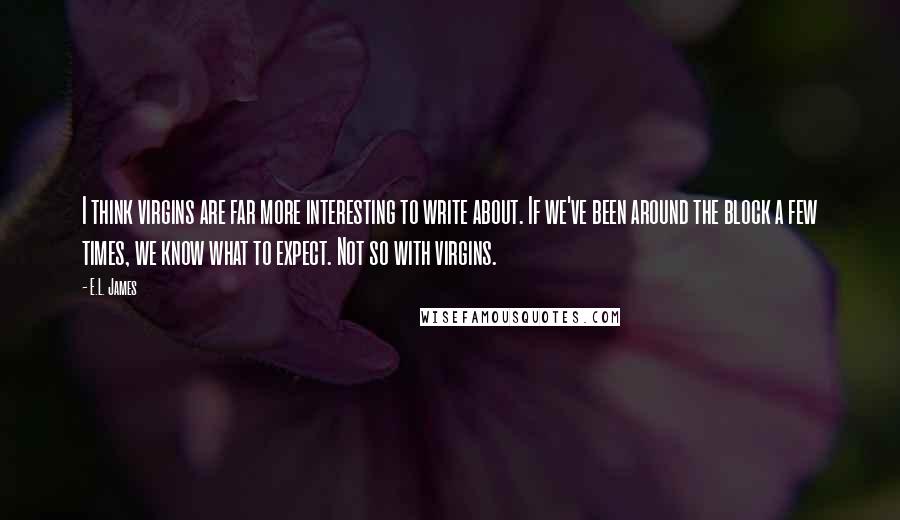 E.L. James Quotes: I think virgins are far more interesting to write about. If we've been around the block a few times, we know what to expect. Not so with virgins.