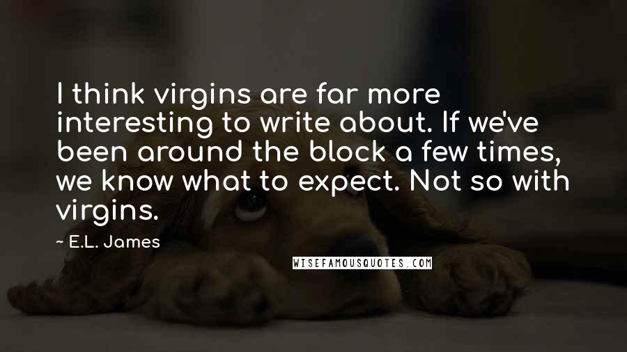 E.L. James Quotes: I think virgins are far more interesting to write about. If we've been around the block a few times, we know what to expect. Not so with virgins.