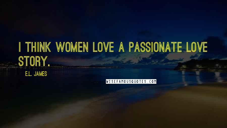 E.L. James Quotes: I think women love a passionate love story.