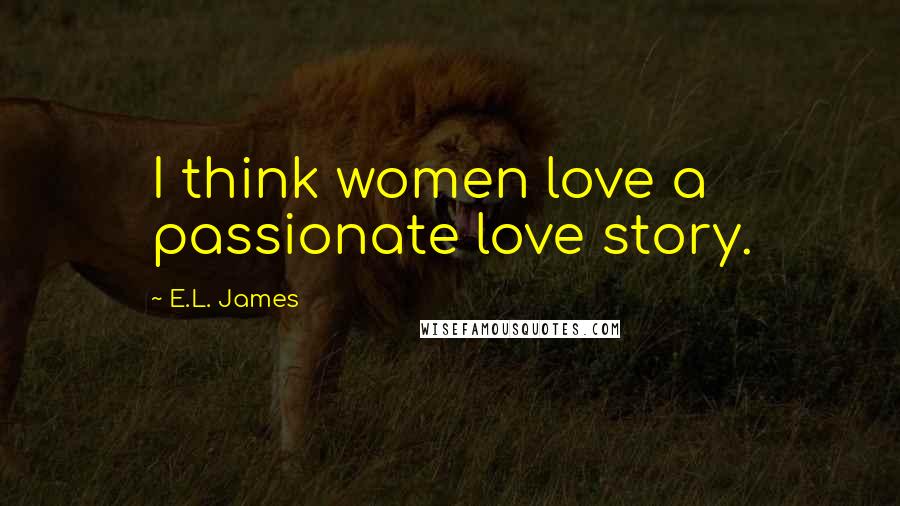 E.L. James Quotes: I think women love a passionate love story.