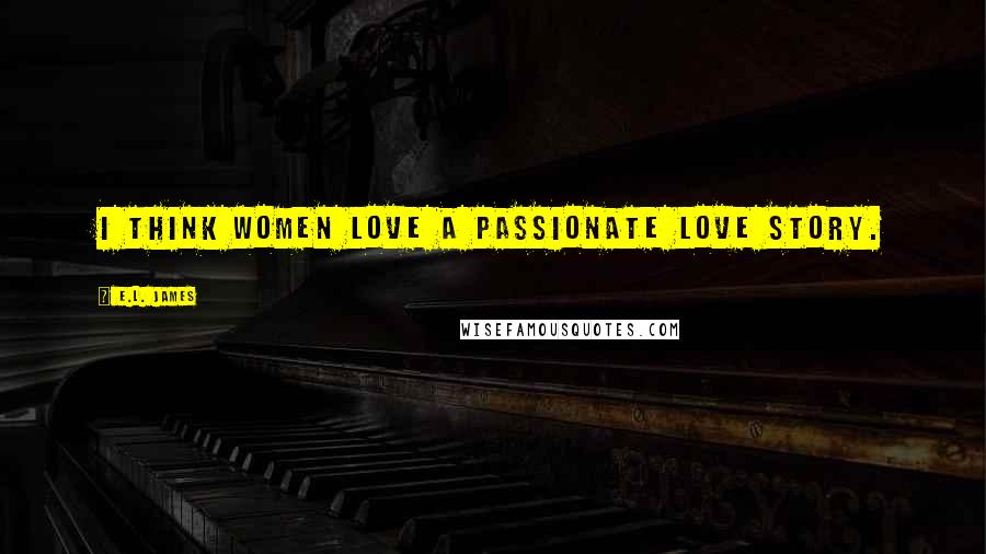 E.L. James Quotes: I think women love a passionate love story.