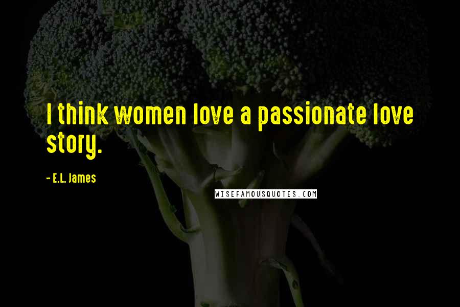 E.L. James Quotes: I think women love a passionate love story.