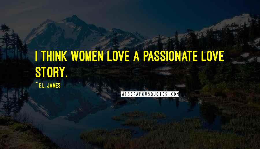 E.L. James Quotes: I think women love a passionate love story.